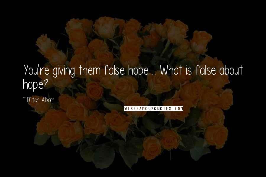 Mitch Albom Quotes: You're giving them false hope ... What is false about hope?