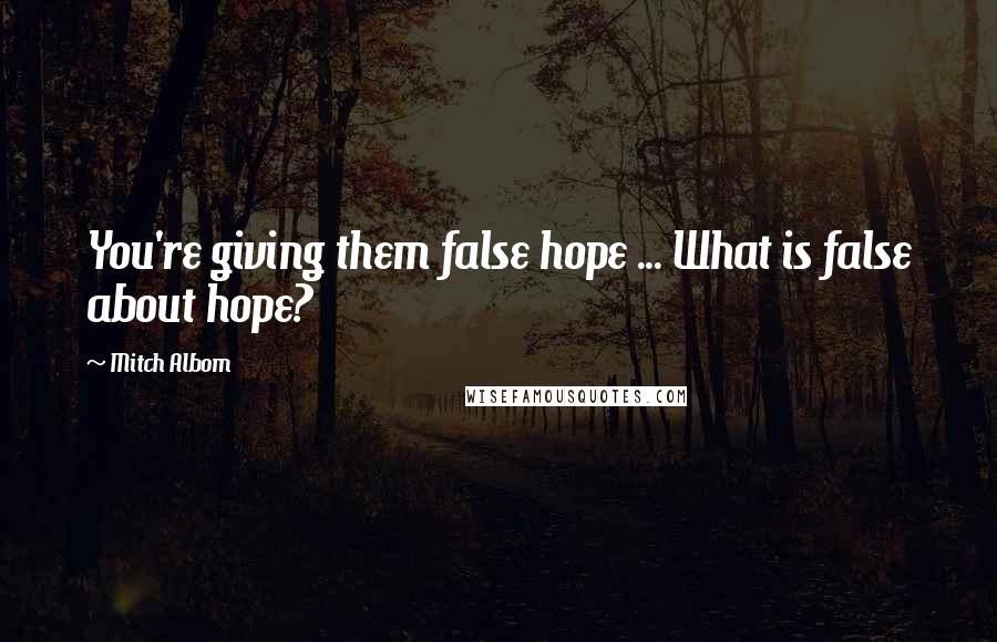 Mitch Albom Quotes: You're giving them false hope ... What is false about hope?