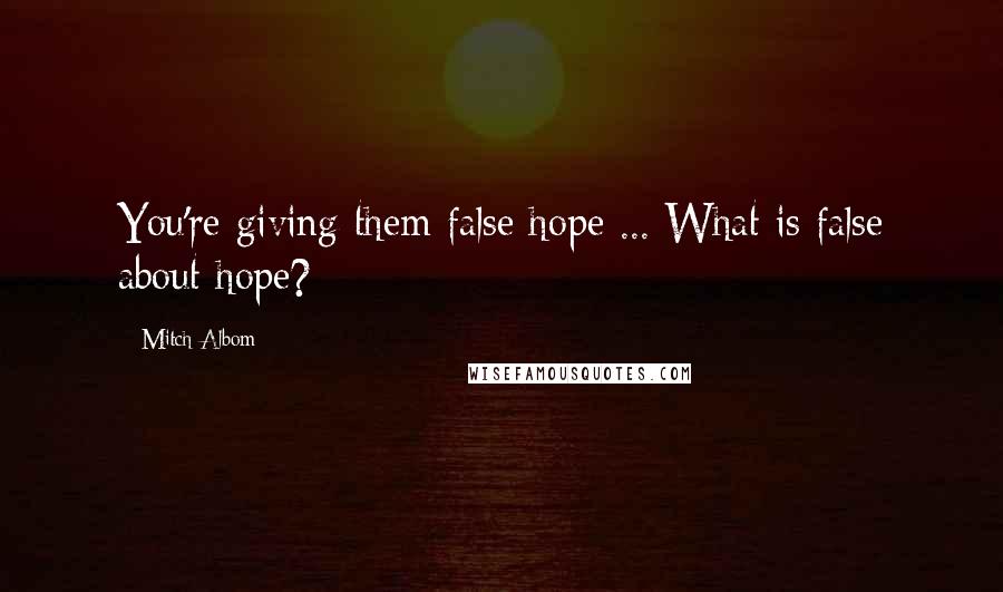Mitch Albom Quotes: You're giving them false hope ... What is false about hope?