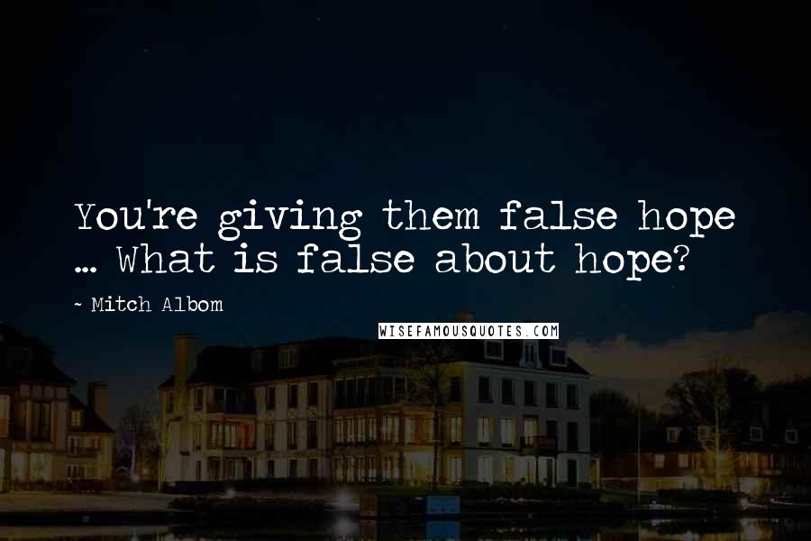 Mitch Albom Quotes: You're giving them false hope ... What is false about hope?