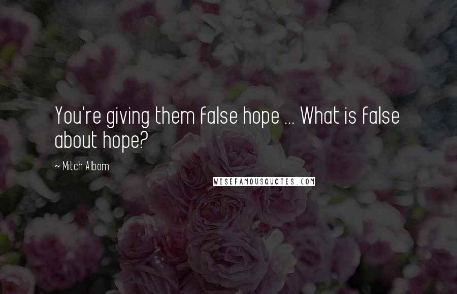 Mitch Albom Quotes: You're giving them false hope ... What is false about hope?