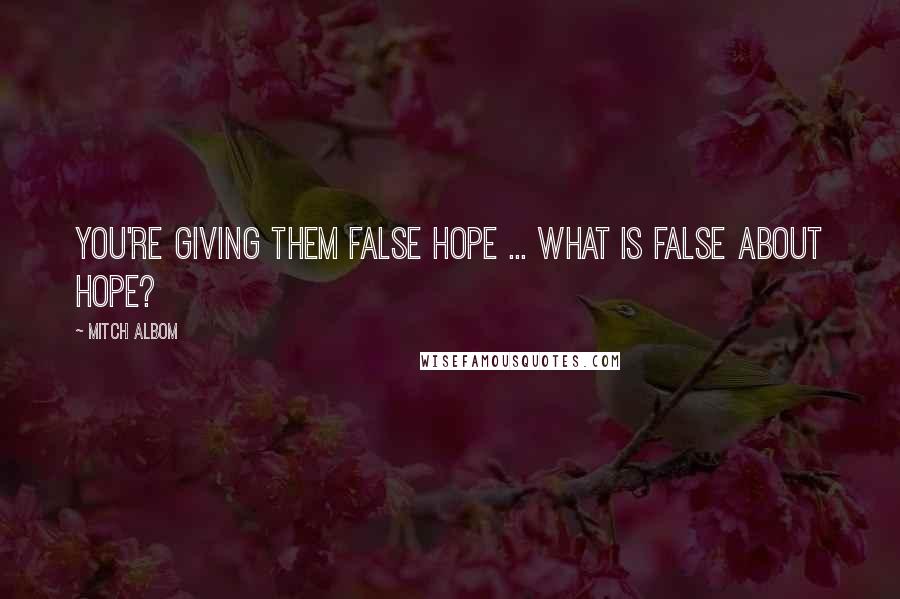 Mitch Albom Quotes: You're giving them false hope ... What is false about hope?