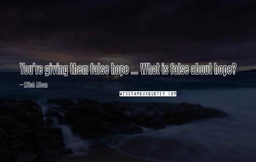 Mitch Albom Quotes: You're giving them false hope ... What is false about hope?