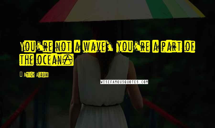 Mitch Albom Quotes: You're not a wave, you're a part of the ocean.