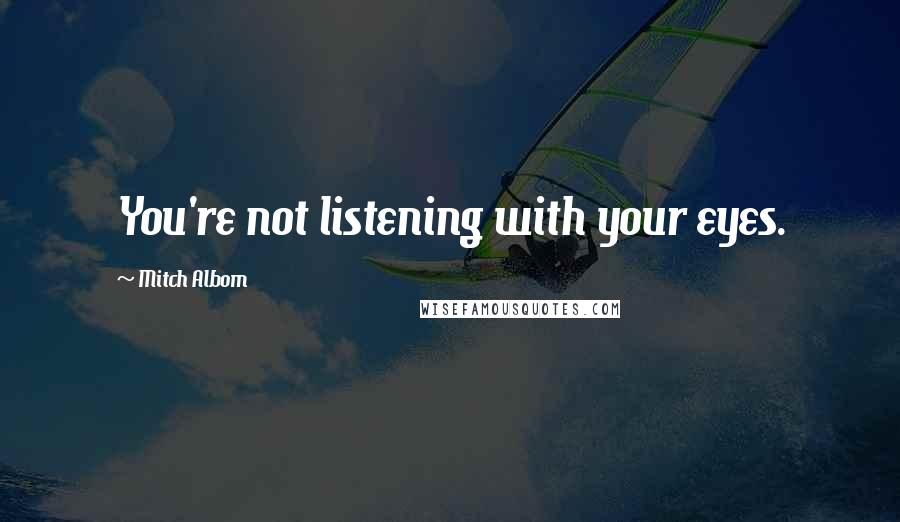 Mitch Albom Quotes: You're not listening with your eyes.