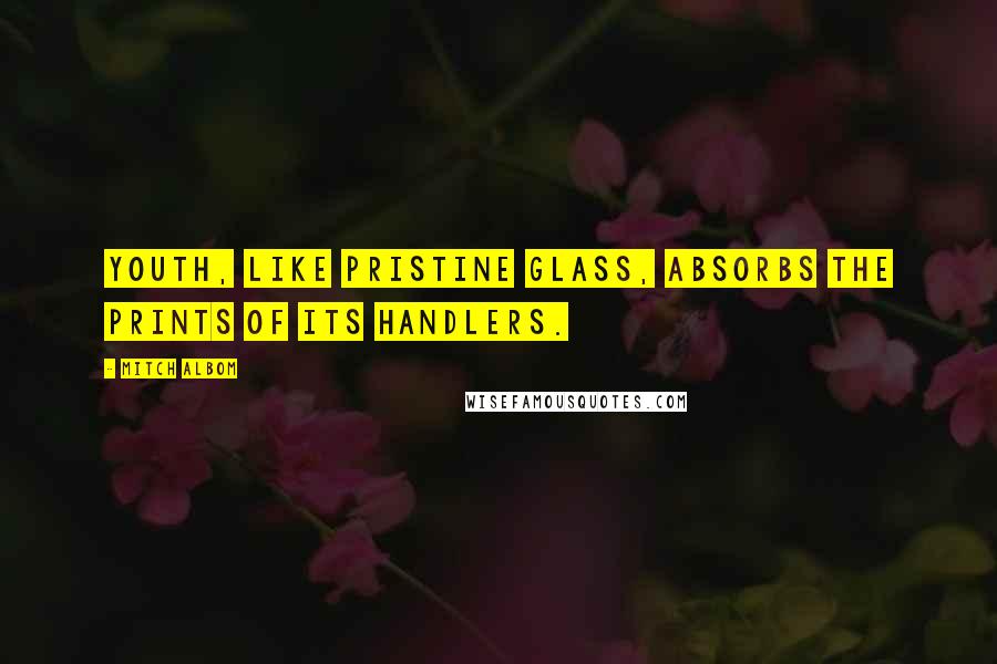 Mitch Albom Quotes: Youth, like pristine glass, absorbs the prints of its handlers.