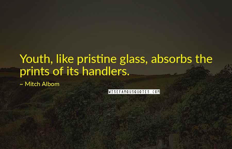 Mitch Albom Quotes: Youth, like pristine glass, absorbs the prints of its handlers.