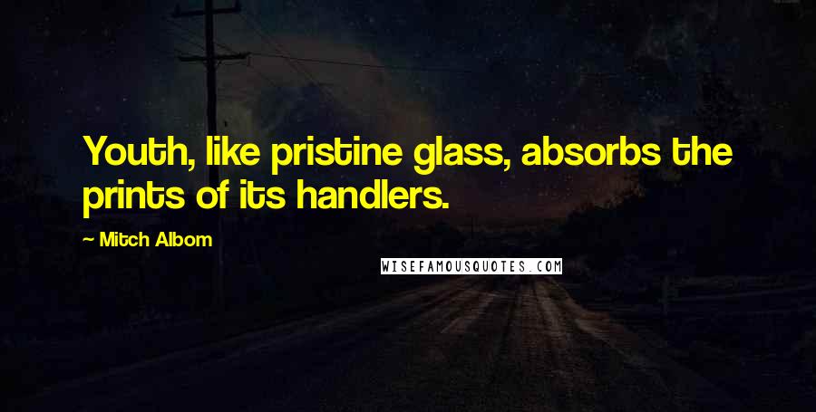Mitch Albom Quotes: Youth, like pristine glass, absorbs the prints of its handlers.