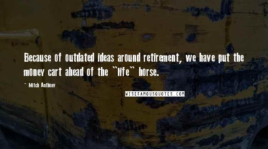 Mitch Anthony Quotes: Because of outdated ideas around retirement, we have put the money cart ahead of the "life" horse.