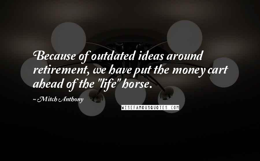 Mitch Anthony Quotes: Because of outdated ideas around retirement, we have put the money cart ahead of the "life" horse.
