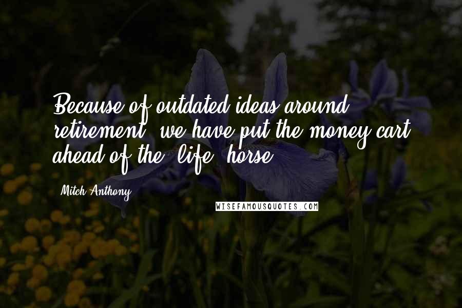 Mitch Anthony Quotes: Because of outdated ideas around retirement, we have put the money cart ahead of the "life" horse.