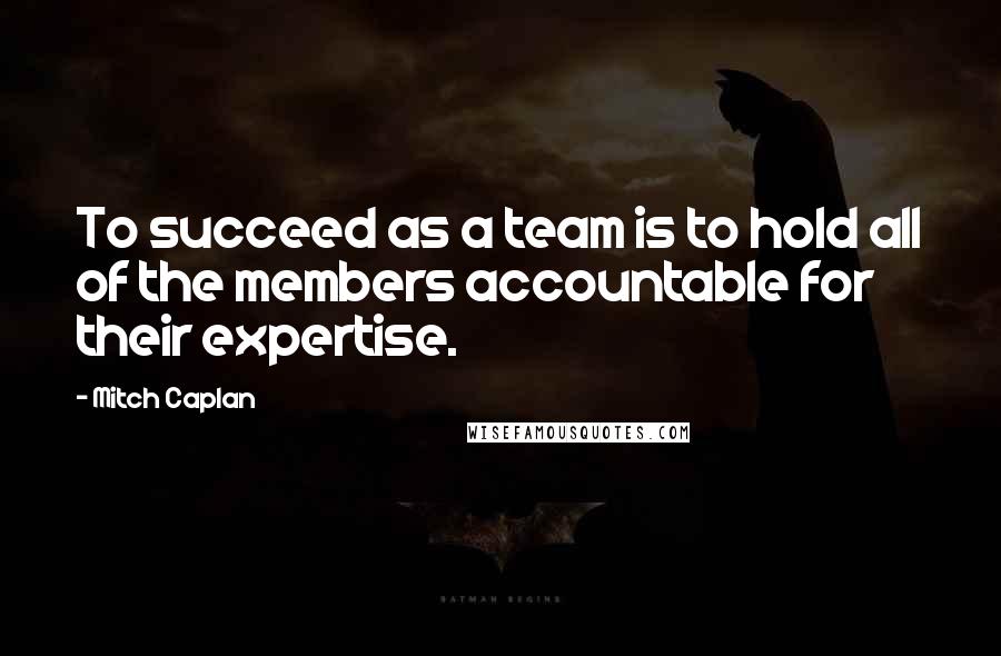 Mitch Caplan Quotes: To succeed as a team is to hold all of the members accountable for their expertise.