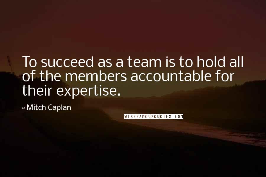 Mitch Caplan Quotes: To succeed as a team is to hold all of the members accountable for their expertise.