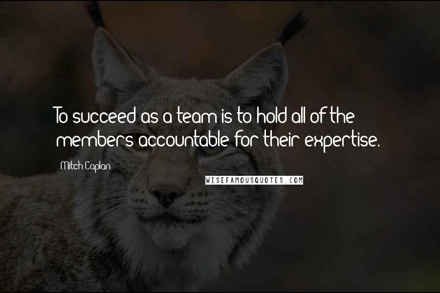 Mitch Caplan Quotes: To succeed as a team is to hold all of the members accountable for their expertise.