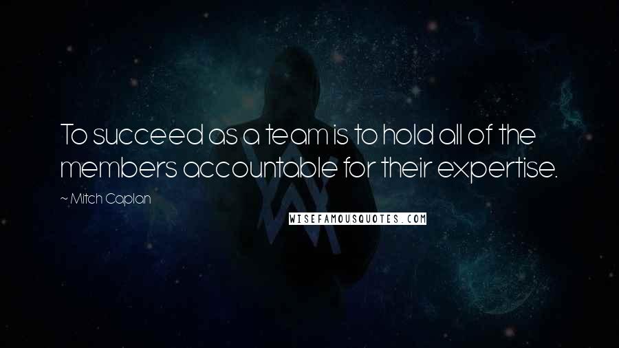Mitch Caplan Quotes: To succeed as a team is to hold all of the members accountable for their expertise.