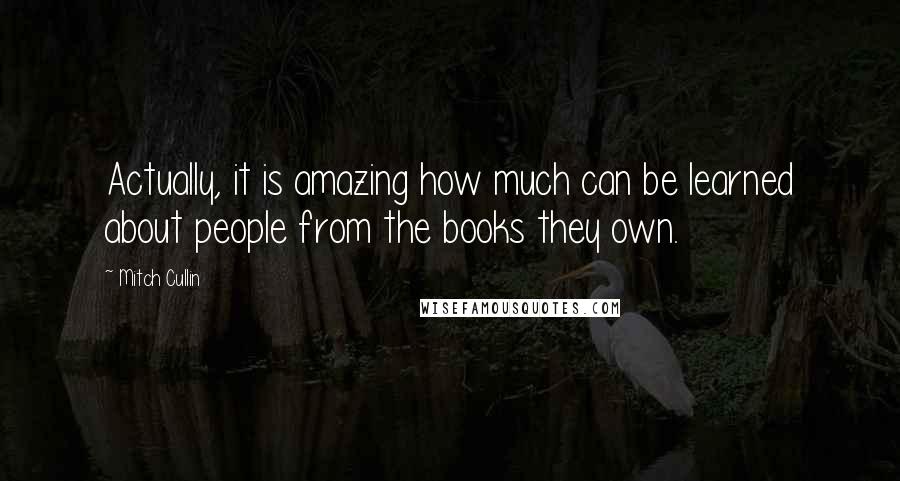 Mitch Cullin Quotes: Actually, it is amazing how much can be learned about people from the books they own.