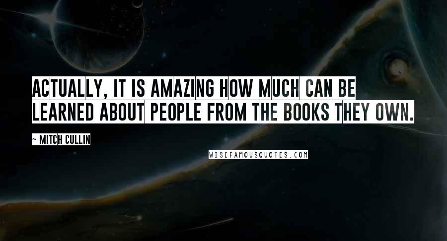 Mitch Cullin Quotes: Actually, it is amazing how much can be learned about people from the books they own.