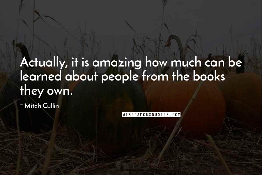 Mitch Cullin Quotes: Actually, it is amazing how much can be learned about people from the books they own.