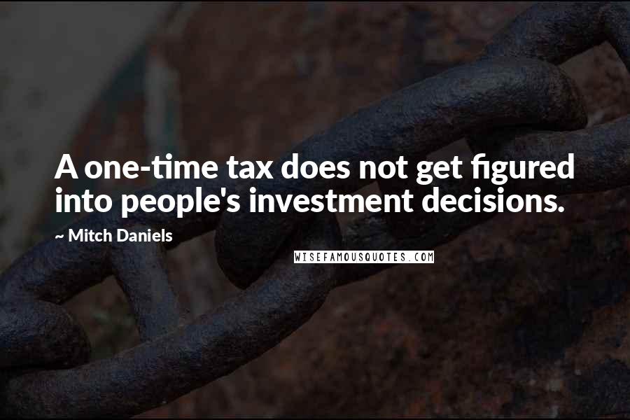 Mitch Daniels Quotes: A one-time tax does not get figured into people's investment decisions.