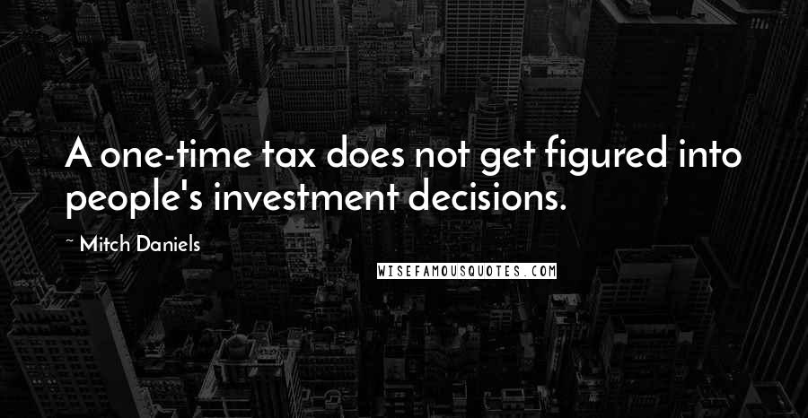 Mitch Daniels Quotes: A one-time tax does not get figured into people's investment decisions.