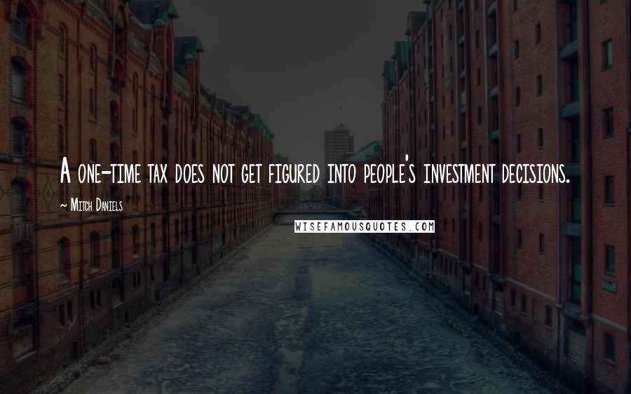 Mitch Daniels Quotes: A one-time tax does not get figured into people's investment decisions.