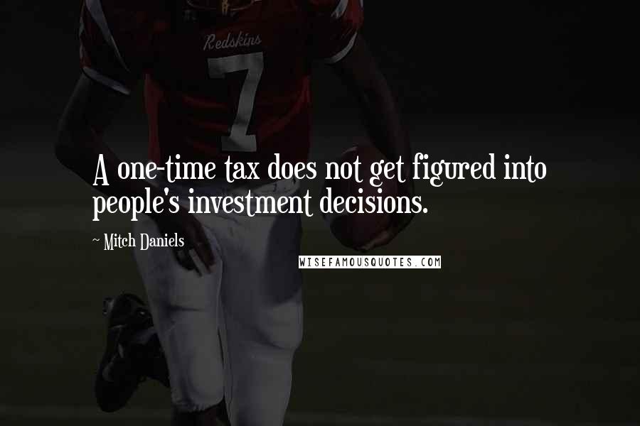 Mitch Daniels Quotes: A one-time tax does not get figured into people's investment decisions.