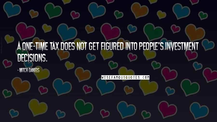 Mitch Daniels Quotes: A one-time tax does not get figured into people's investment decisions.