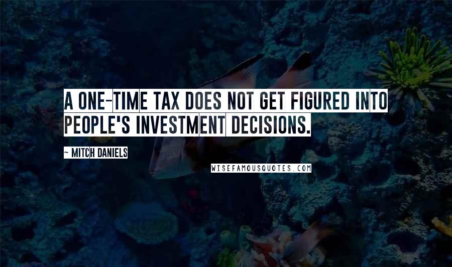 Mitch Daniels Quotes: A one-time tax does not get figured into people's investment decisions.