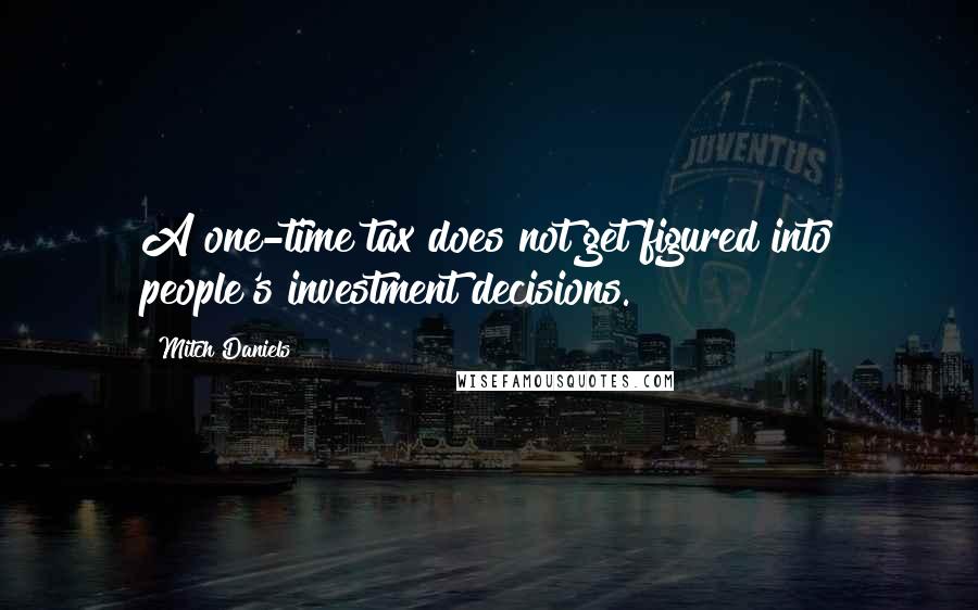 Mitch Daniels Quotes: A one-time tax does not get figured into people's investment decisions.