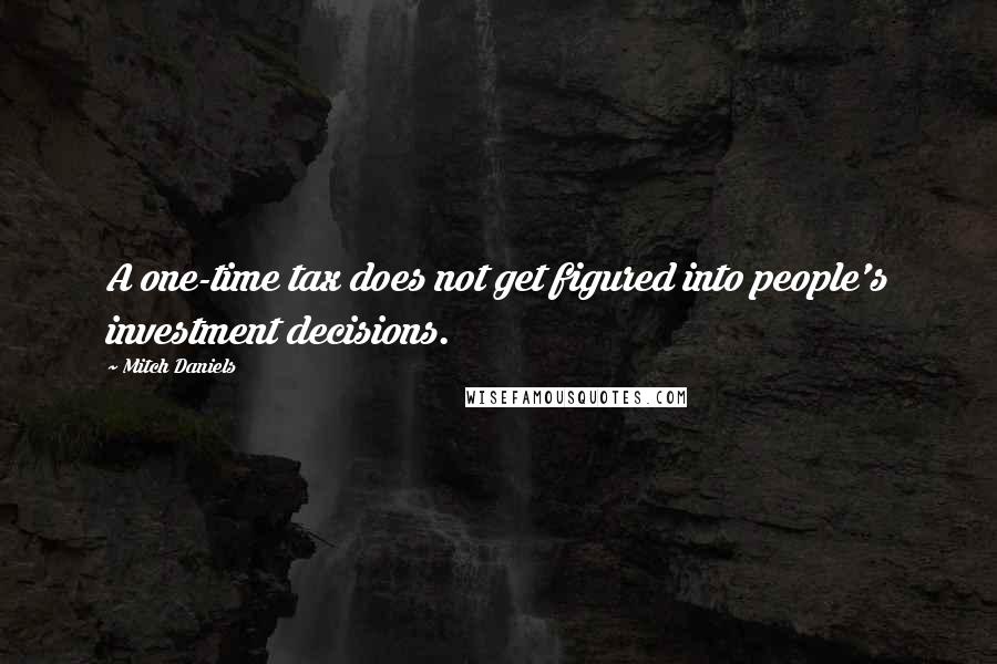 Mitch Daniels Quotes: A one-time tax does not get figured into people's investment decisions.