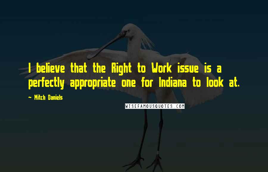 Mitch Daniels Quotes: I believe that the Right to Work issue is a perfectly appropriate one for Indiana to look at.