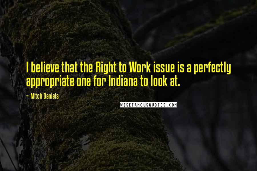 Mitch Daniels Quotes: I believe that the Right to Work issue is a perfectly appropriate one for Indiana to look at.
