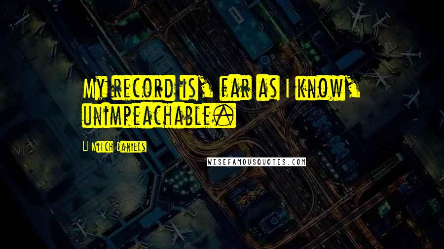 Mitch Daniels Quotes: My record is, far as I know, unimpeachable.