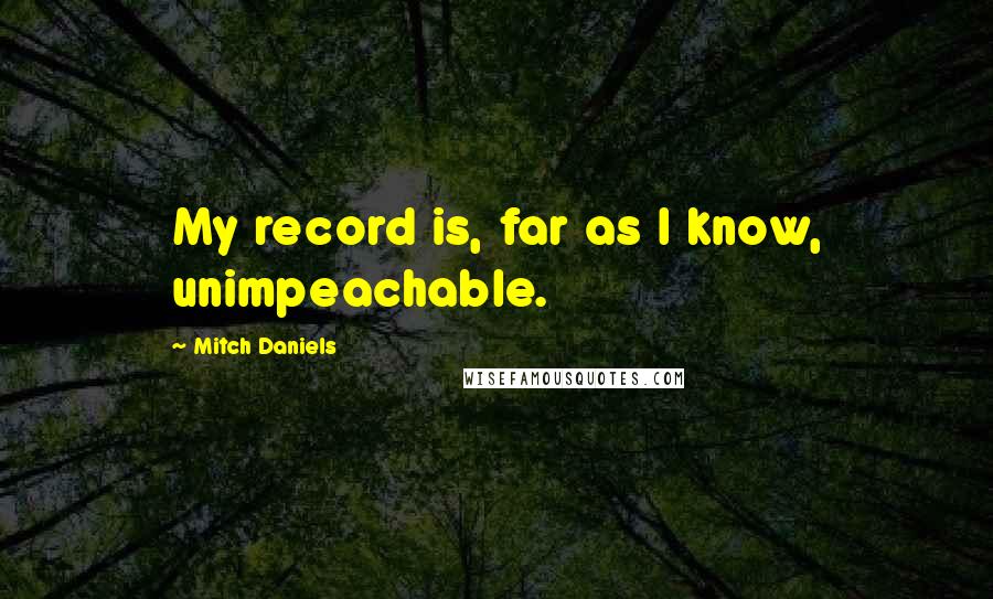 Mitch Daniels Quotes: My record is, far as I know, unimpeachable.