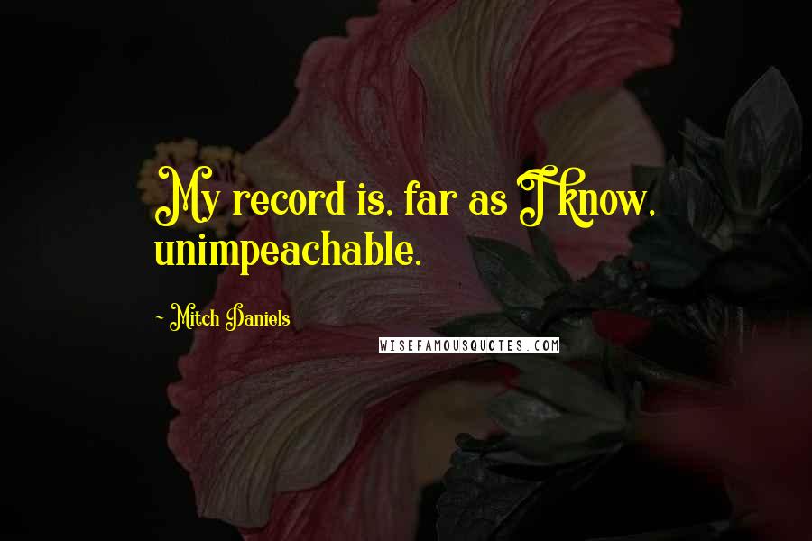 Mitch Daniels Quotes: My record is, far as I know, unimpeachable.