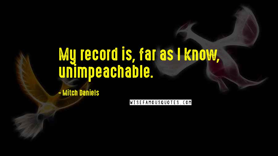 Mitch Daniels Quotes: My record is, far as I know, unimpeachable.