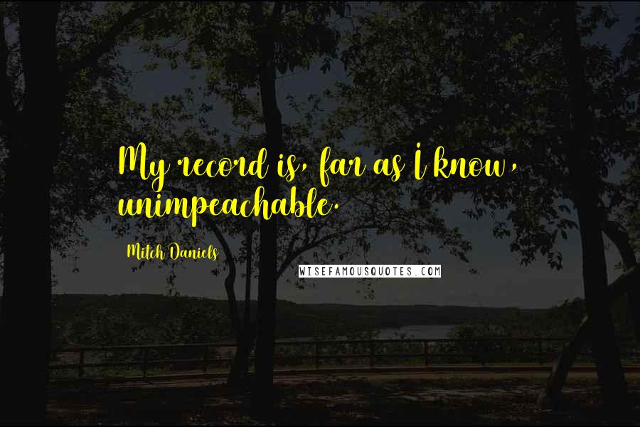 Mitch Daniels Quotes: My record is, far as I know, unimpeachable.