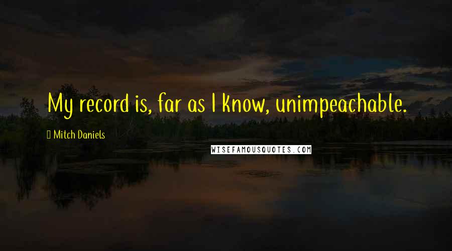 Mitch Daniels Quotes: My record is, far as I know, unimpeachable.