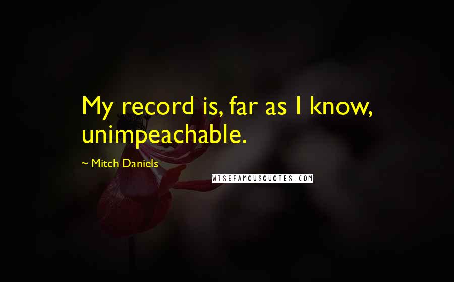 Mitch Daniels Quotes: My record is, far as I know, unimpeachable.