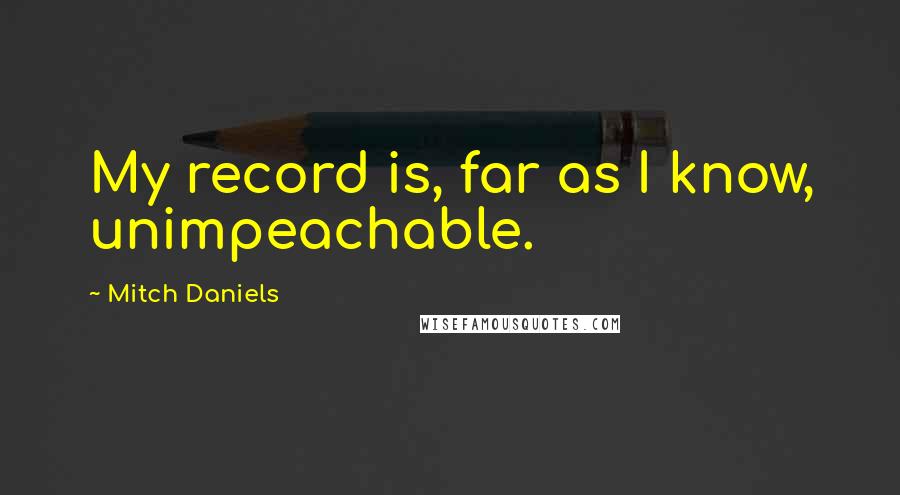 Mitch Daniels Quotes: My record is, far as I know, unimpeachable.