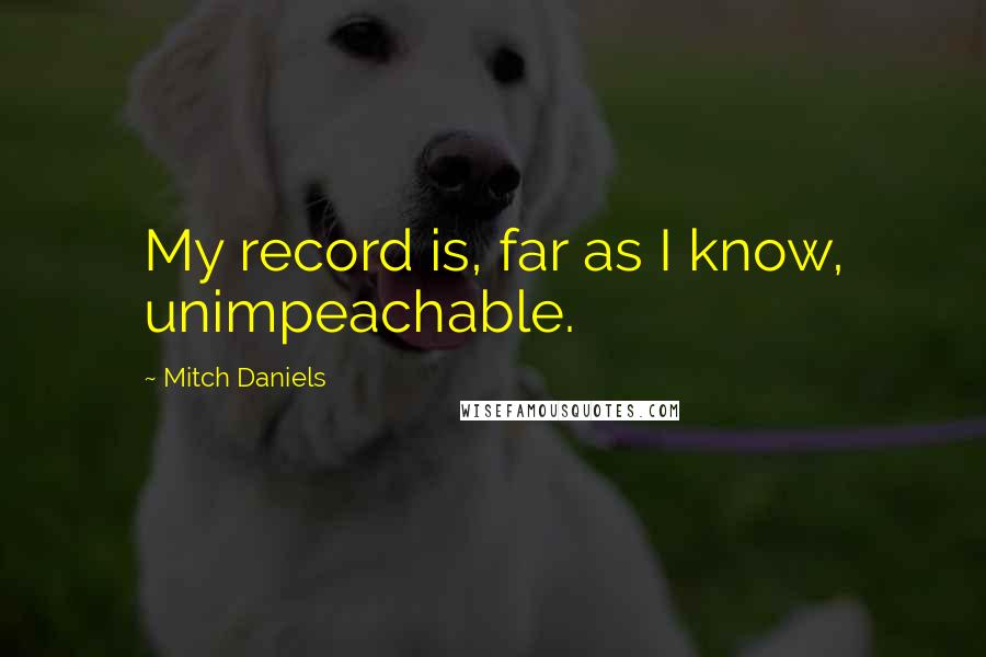 Mitch Daniels Quotes: My record is, far as I know, unimpeachable.