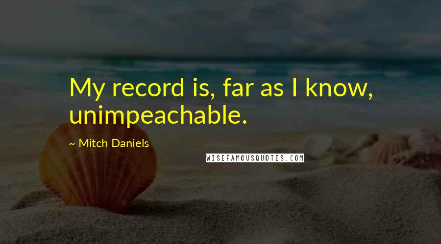 Mitch Daniels Quotes: My record is, far as I know, unimpeachable.