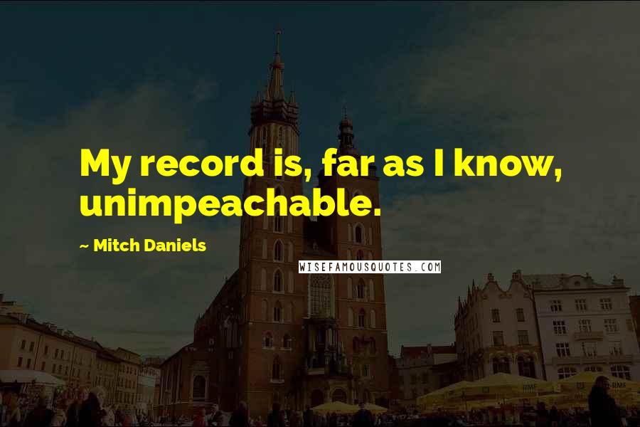 Mitch Daniels Quotes: My record is, far as I know, unimpeachable.