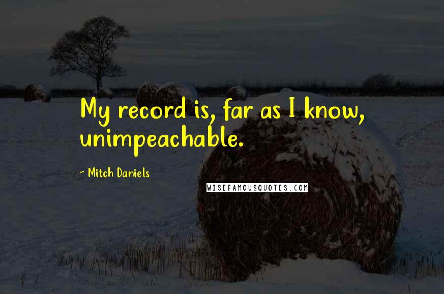 Mitch Daniels Quotes: My record is, far as I know, unimpeachable.