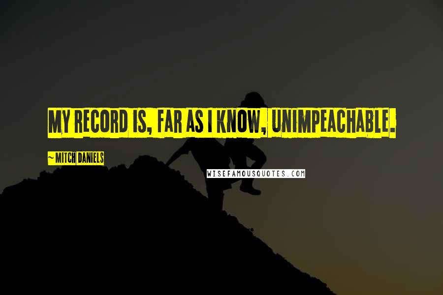 Mitch Daniels Quotes: My record is, far as I know, unimpeachable.