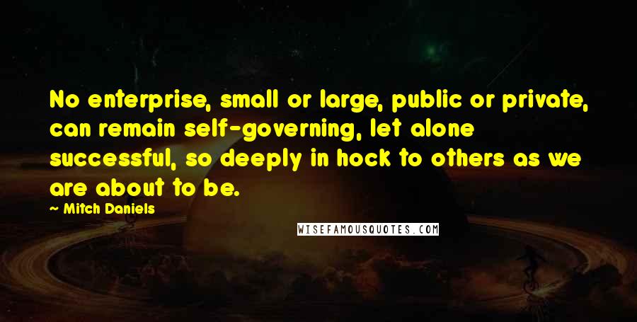 Mitch Daniels Quotes: No enterprise, small or large, public or private, can remain self-governing, let alone successful, so deeply in hock to others as we are about to be.