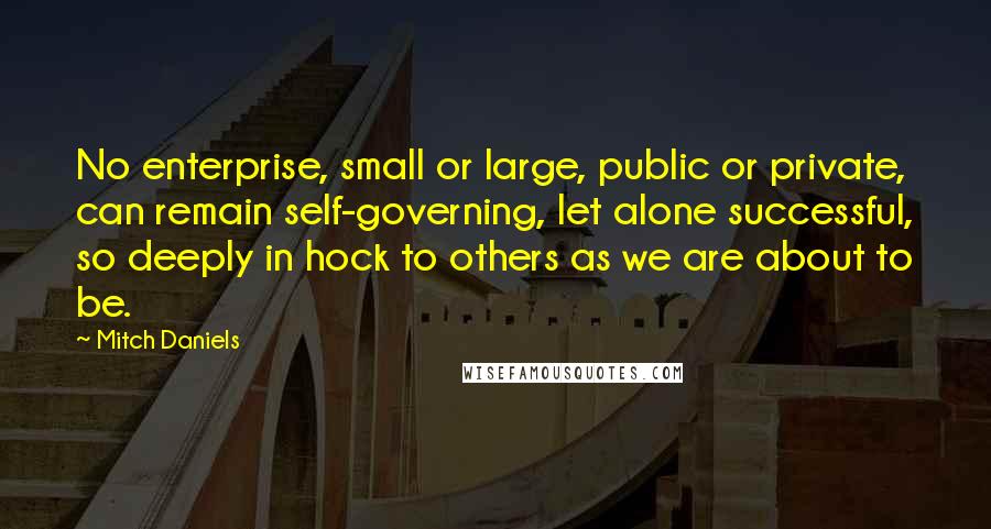 Mitch Daniels Quotes: No enterprise, small or large, public or private, can remain self-governing, let alone successful, so deeply in hock to others as we are about to be.