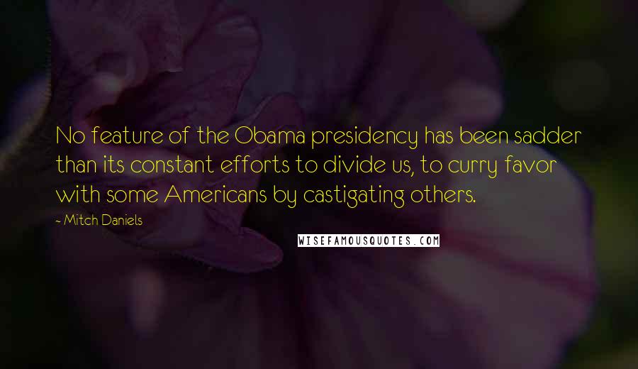 Mitch Daniels Quotes: No feature of the Obama presidency has been sadder than its constant efforts to divide us, to curry favor with some Americans by castigating others.