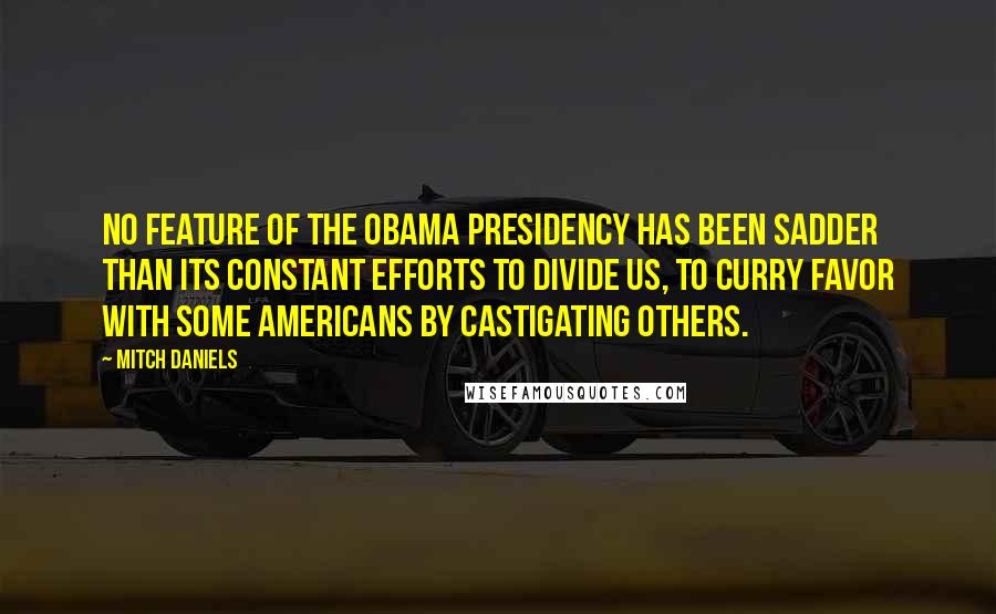 Mitch Daniels Quotes: No feature of the Obama presidency has been sadder than its constant efforts to divide us, to curry favor with some Americans by castigating others.