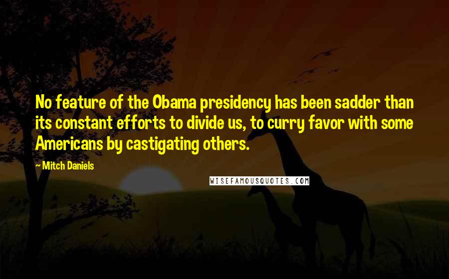 Mitch Daniels Quotes: No feature of the Obama presidency has been sadder than its constant efforts to divide us, to curry favor with some Americans by castigating others.